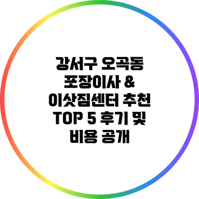 강서구 오곡동 포장이사 & 이삿짐센터 추천 TOP 5: 후기 및 비용 공개