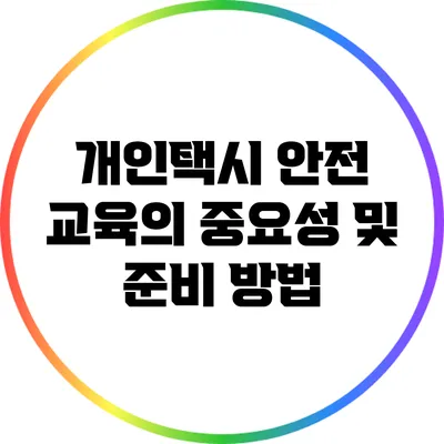 개인택시 안전 교육의 중요성 및 준비 방법