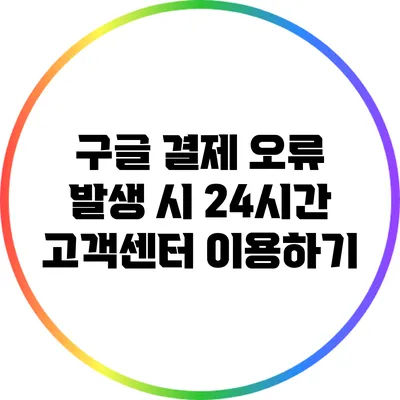 구글 결제 오류 발생 시 24시간 고객센터 이용하기