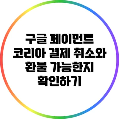 구글 페이먼트 코리아 결제 취소와 환불 가능한지 확인하기