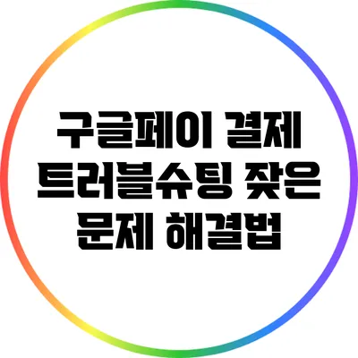 구글페이 결제 트러블슈팅: 잦은 문제 해결법