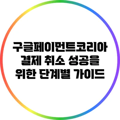구글페이먼트코리아 결제 취소 성공을 위한 단계별 가이드