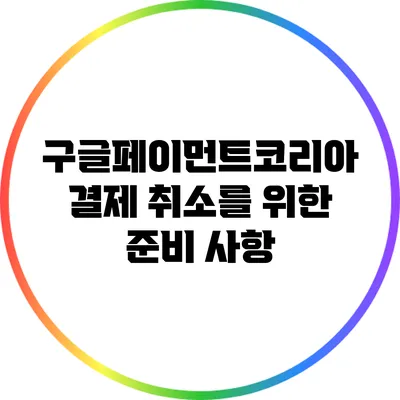 구글페이먼트코리아 결제 취소를 위한 준비 사항