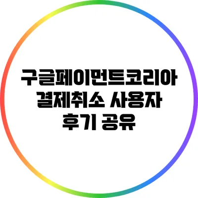 구글페이먼트코리아 결제취소: 사용자 후기 공유