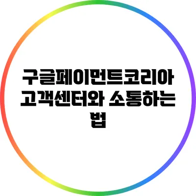 구글페이먼트코리아 고객센터와 소통하는 법