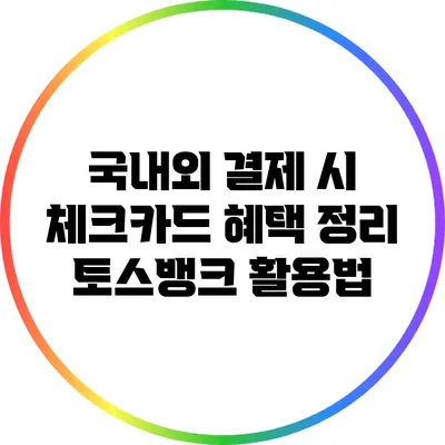 국내외 결제 시 체크카드 혜택 정리: 토스뱅크 활용법