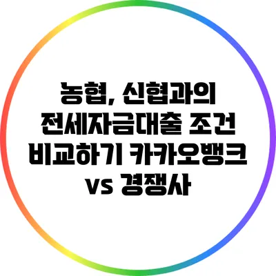 농협, 신협과의 전세자금대출 조건 비교하기: 카카오뱅크 vs 경쟁사