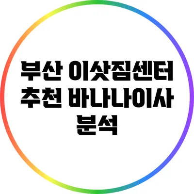 부산 이삿짐센터 추천: 바나나이사 분석