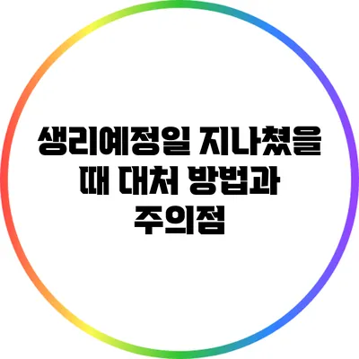 생리예정일 지나쳤을 때: 대처 방법과 주의점