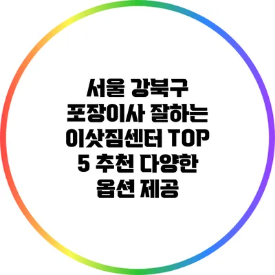 서울 강북구 포장이사 잘하는 이삿짐센터 TOP 5 추천: 다양한 옵션 제공