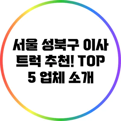 서울 성북구 이사 트럭 추천! TOP 5 업체 소개