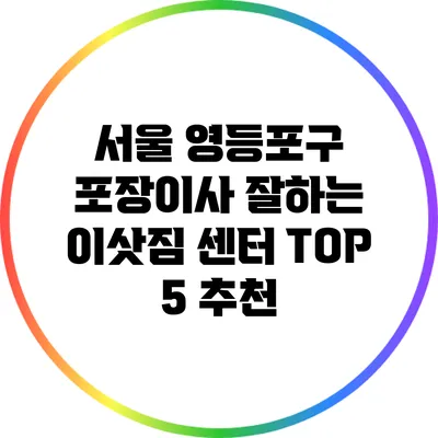 서울 영등포구 포장이사: 잘하는 이삿짐 센터 TOP 5 추천
