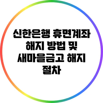 신한은행 휴면계좌 해지 방법 및 새마을금고 해지 절차
