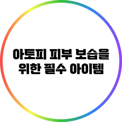 아토피 피부 보습을 위한 필수 아이템