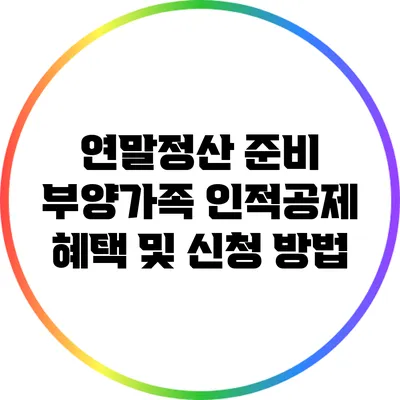 연말정산 준비: 부양가족 인적공제 혜택 및 신청 방법