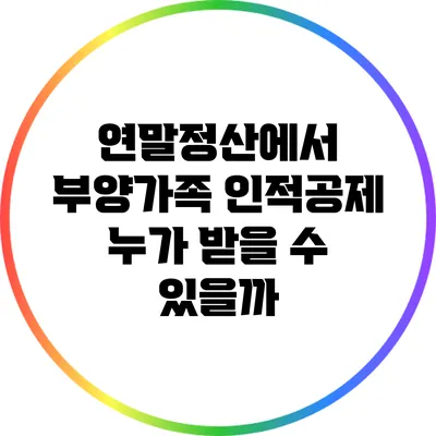 연말정산에서 부양가족 인적공제 누가 받을 수 있을까?