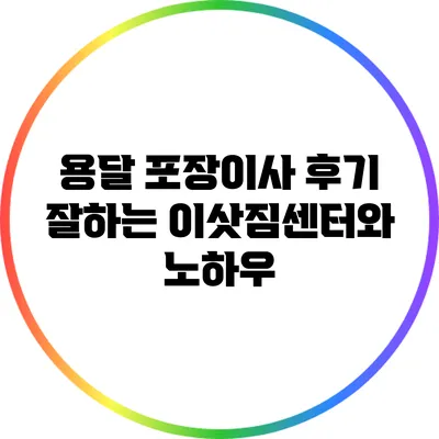 용달 포장이사 후기: 잘하는 이삿짐센터와 노하우