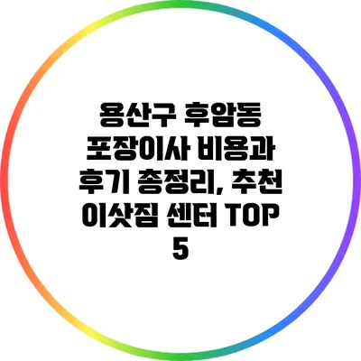 용산구 후암동 포장이사: 비용과 후기 총정리, 추천 이삿짐 센터 TOP 5