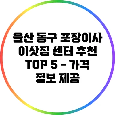 울산 동구 포장이사 이삿짐 센터 추천 TOP 5 - 가격 정보 제공