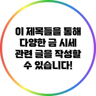 이 제목들을 통해 다양한 금 시세 관련 글을 작성할 수 있습니다!