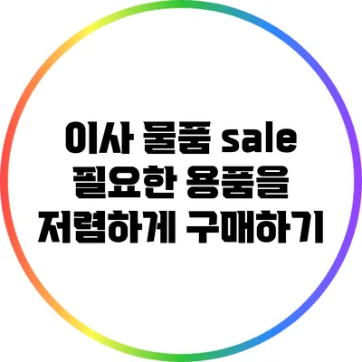 이사 물품 sale: 필요한 용품을 저렴하게 구매하기