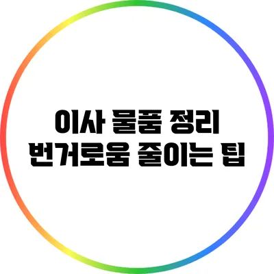이사 물품 정리: 번거로움 줄이는 팁