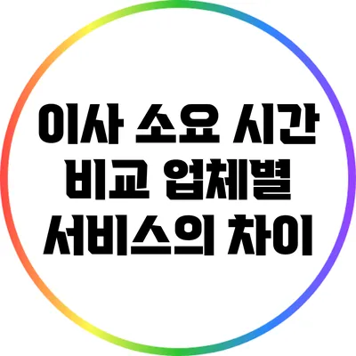 이사 소요 시간 비교: 업체별 서비스의 차이