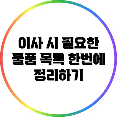 이사 시 필요한 물품 목록: 한번에 정리하기