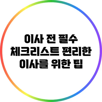 이사 전 필수 체크리스트: 편리한 이사를 위한 팁