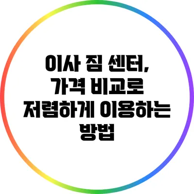 이사 짐 센터, 가격 비교로 저렴하게 이용하는 방법
