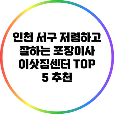 인천 서구: 저렴하고 잘하는 포장이사 이삿짐센터 TOP 5 추천