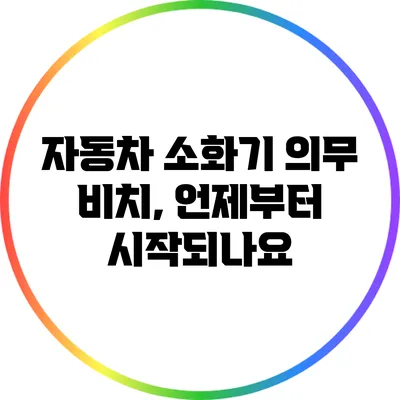 자동차 소화기 의무 비치, 언제부터 시작되나요?