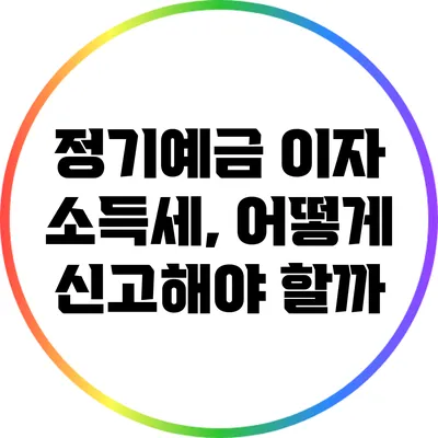 정기예금 이자 소득세, 어떻게 신고해야 할까?