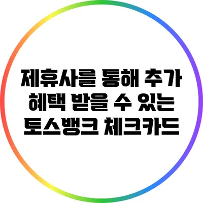 제휴사를 통해 추가 혜택 받을 수 있는 토스뱅크 체크카드