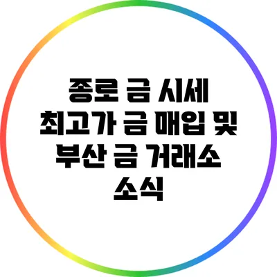 종로 금 시세: 최고가 금 매입 및 부산 금 거래소 소식