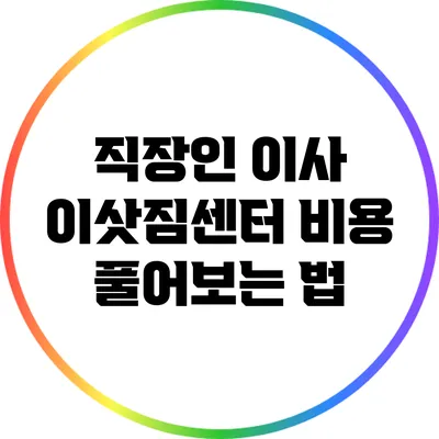직장인 이사: 이삿짐센터 비용 풀어보는 법