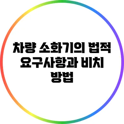 차량 소화기의 법적 요구사항과 비치 방법