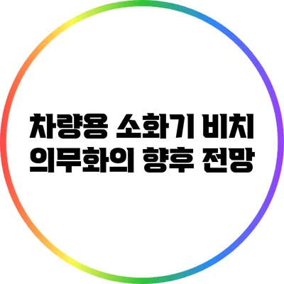 차량용 소화기 비치 의무화의 향후 전망