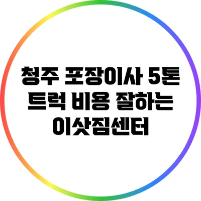 청주 포장이사 5톤 트럭 비용 잘하는 이삿짐센터