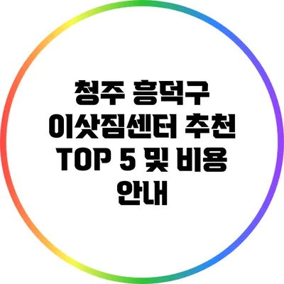청주 흥덕구 이삿짐센터 추천 TOP 5 및 비용 안내