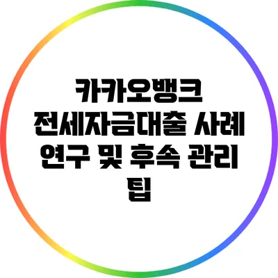 카카오뱅크 전세자금대출 사례 연구 및 후속 관리 팁