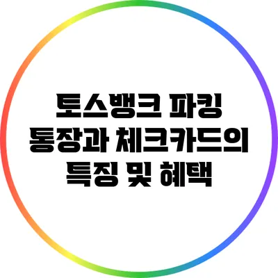 토스뱅크 파킹 통장과 체크카드의 특징 및 혜택