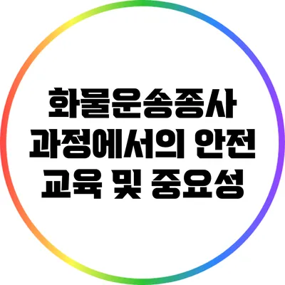화물운송종사 과정에서의 안전 교육 및 중요성