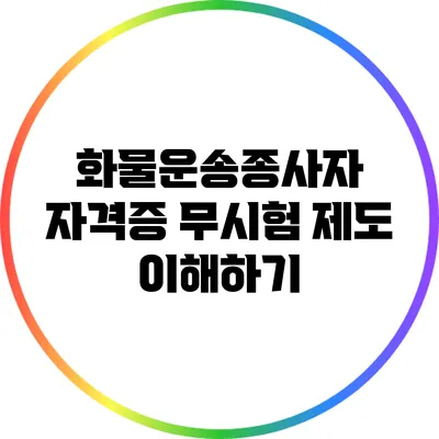 화물운송종사자 자격증: 무시험 제도 이해하기