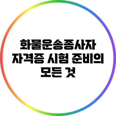 화물운송종사자 자격증 시험 준비의 모든 것