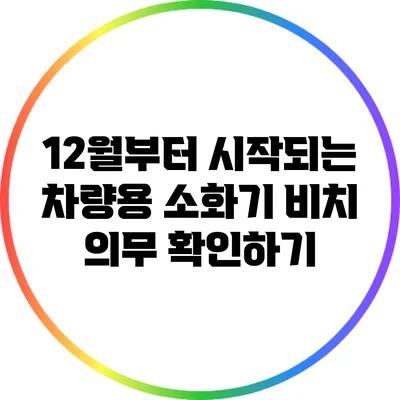 12월부터 시작되는 차량용 소화기 비치 의무 확인하기