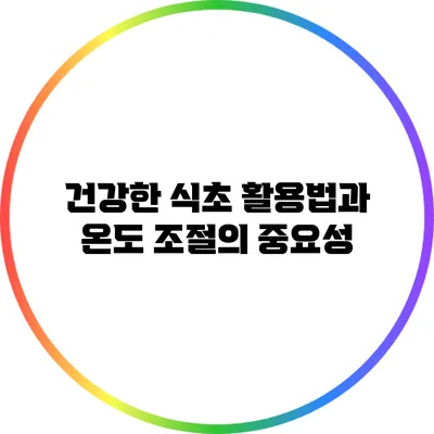건강한 식초 활용법과 온도 조절의 중요성