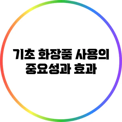 기초 화장품 사용의 중요성과 효과
