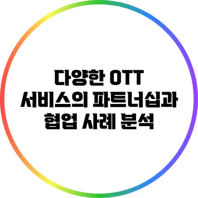 다양한 OTT 서비스의 파트너십과 협업 사례 분석