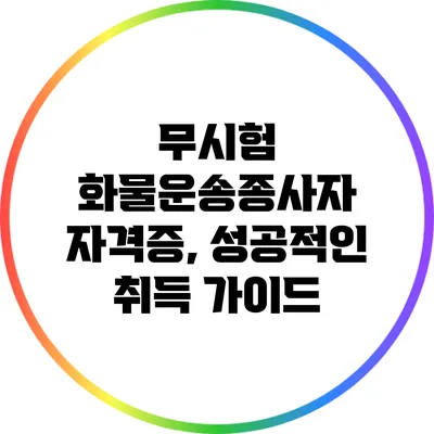 무시험 화물운송종사자 자격증, 성공적인 취득 가이드